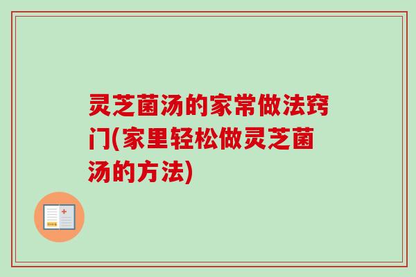 灵芝菌汤的家常做法窍门(家里轻松做灵芝菌汤的方法) 灵芝菌汤的家常做法窍门(家里轻松做灵芝菌汤的方法)