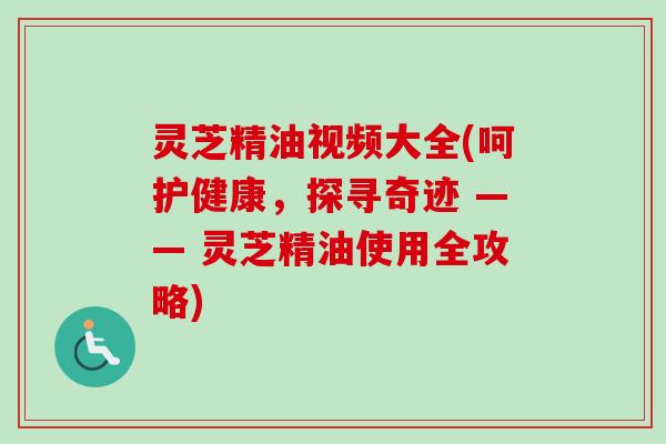 灵芝精油视频大全(呵护健康,探寻奇迹 —— 灵芝精油使用全攻略) 灵芝精油视频大全(呵护健康,探寻奇迹 —— 灵芝精油使用全攻略)