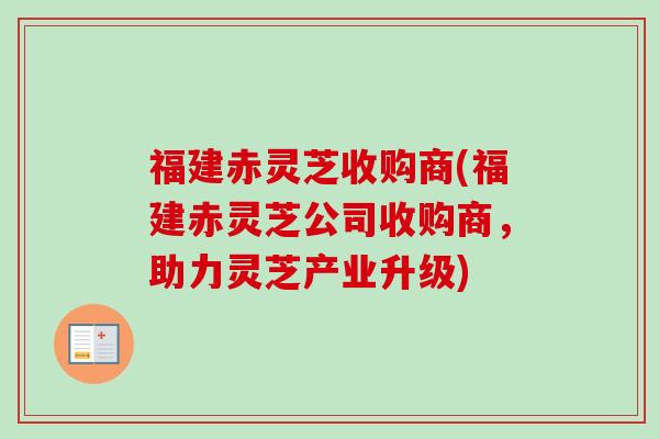 福建赤灵芝收购商(福建赤灵芝公司收购商,助力灵芝产业升级) 福建赤灵芝收购商(福建赤灵芝公司收购商,助力灵芝产业升级)