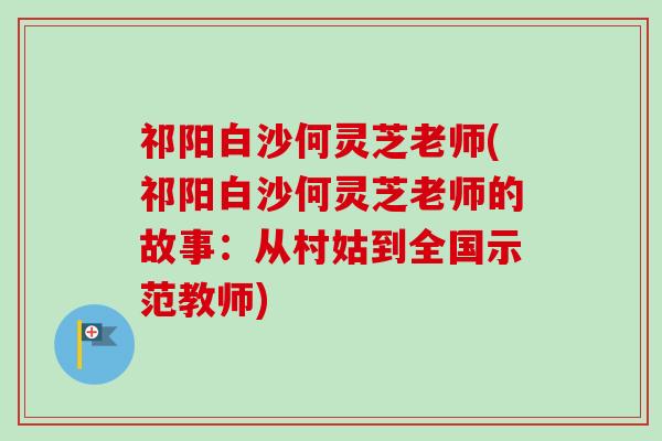 祁阳白沙何灵芝老师(祁阳白沙何灵芝老师的故事:从村姑到全国示范教师) 祁阳白沙何灵芝老师(祁阳白沙何灵芝老师的故事:从村姑到全国示范教师)