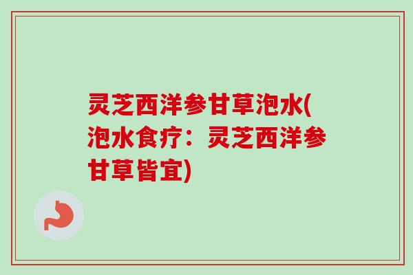 灵芝西洋参甘草泡水(泡水食疗:灵芝西洋参甘草皆宜) 灵芝西洋参甘草泡水(泡水食疗:灵芝西洋参甘草皆宜)
