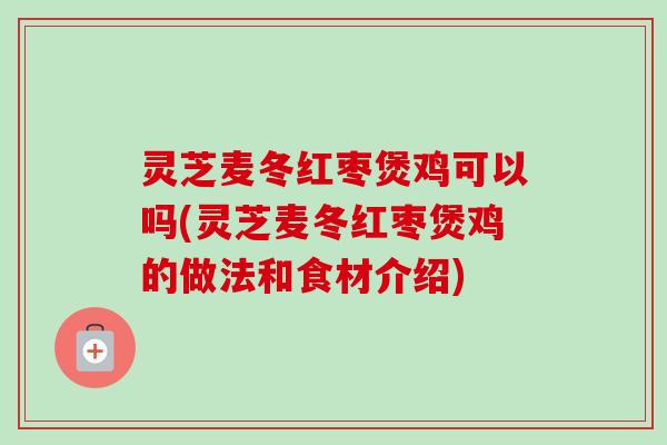 灵芝麦冬红枣煲鸡可以吗(灵芝麦冬红枣煲鸡的做法和食材介绍) 灵芝麦冬红枣煲鸡可以吗(灵芝麦冬红枣煲鸡的做法和食材介绍)