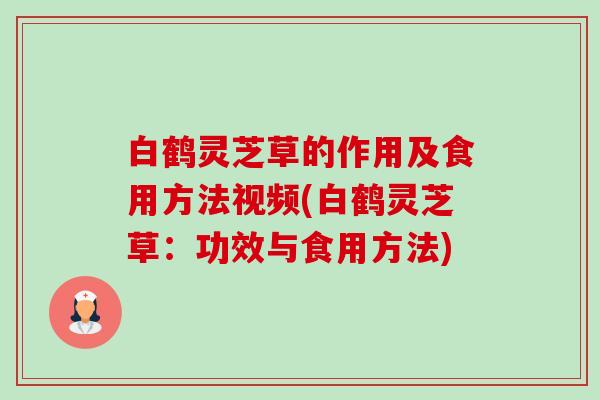 白鹤灵芝草的作用及食用方法视频(白鹤灵芝草:功效与食用方法) 白鹤灵芝草的作用及食用方法视频(白鹤灵芝草:功效与食用方法)