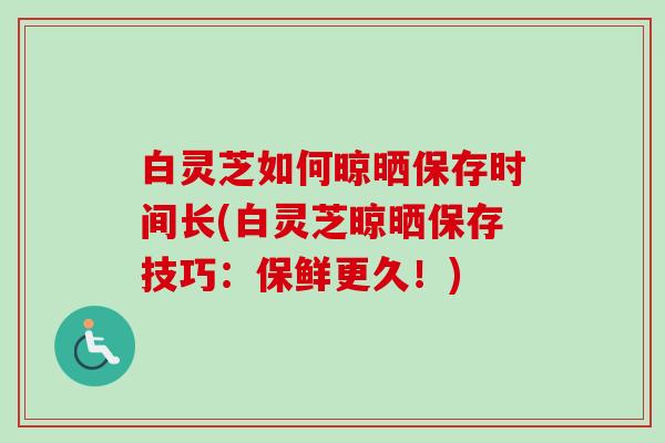 白灵芝如何晾晒保存时间长(白灵芝晾晒保存技巧:保鲜更久!) 白灵芝如何晾晒保存时间长(白灵芝晾晒保存技巧:保鲜更久!)