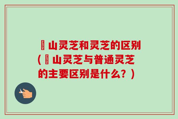 砳山灵芝和灵芝的区别(砳山灵芝与普通灵芝的主要区别是什么?) 砳山灵芝和灵芝的区别(砳山灵芝与普通灵芝的主要区别是什么?)