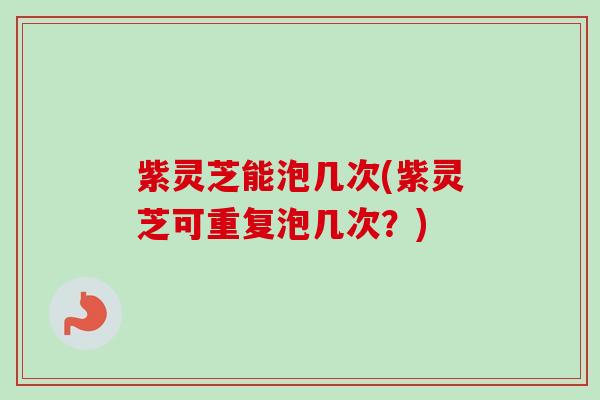 紫灵芝能泡几次(紫灵芝可重复泡几次?) 紫灵芝能泡几次(紫灵芝可重复泡几次?)