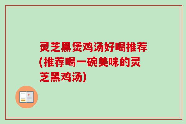 灵芝黑煲鸡汤好喝推荐(推荐喝一碗美味的灵芝黑鸡汤)