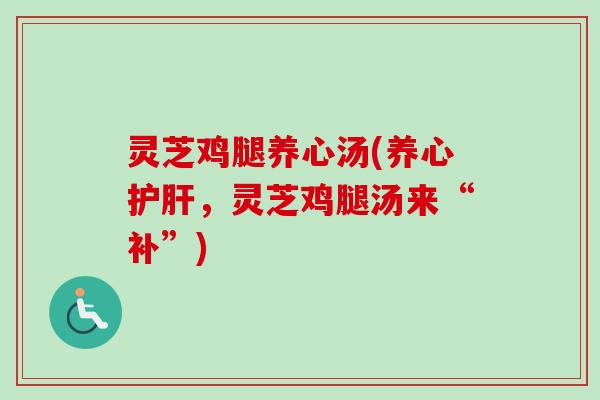 灵芝鸡腿养心汤(养心，灵芝鸡腿汤来“补”)