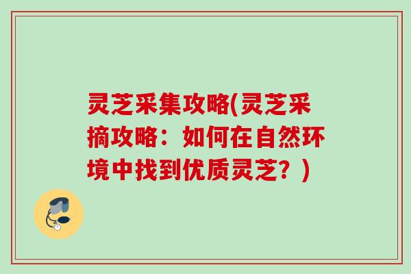 灵芝采集攻略(灵芝采摘攻略:如何在自然环境中找到优质灵芝?) 灵芝采集攻略(灵芝采摘攻略:如何在自然环境中找到优质灵芝?)