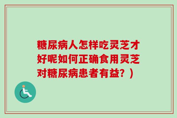人怎样吃灵芝才好呢如何正确食用灵芝对患者有益?) 人怎样吃灵芝才好呢如何正确食用灵芝对患者有益?)