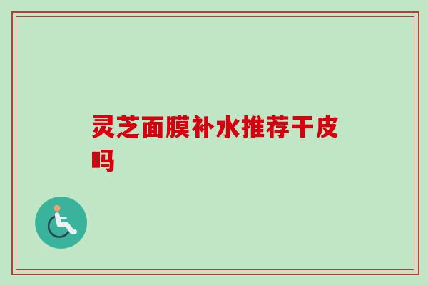灵芝面膜补水推荐干皮吗 灵芝面膜补水推荐干皮吗