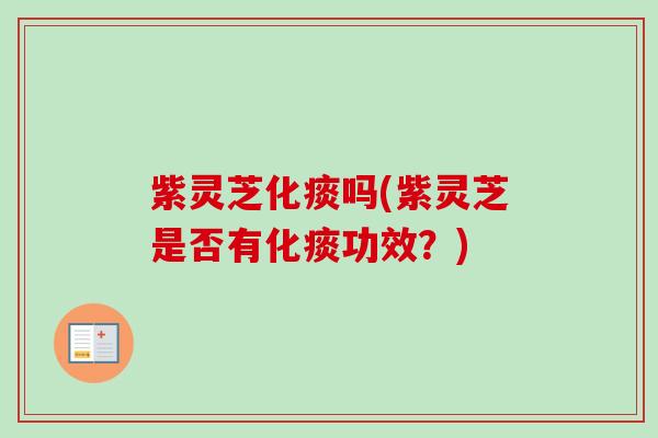 紫灵芝化痰吗(紫灵芝是否有化痰功效?) 紫灵芝化痰吗(紫灵芝是否有化痰功效?)