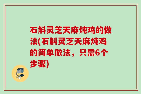 石斛灵芝天麻炖鸡的做法(石斛灵芝天麻炖鸡的简单做法,只需6个步骤) 石斛灵芝天麻炖鸡的做法(石斛灵芝天麻炖鸡的简单做法,只需6个步骤)