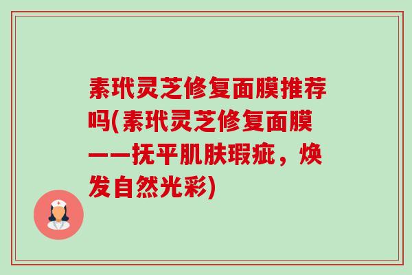 素玳灵芝修复面膜推荐吗(素玳灵芝修复面膜——抚平瑕疵,焕发自然光彩) 素玳灵芝修复面膜推荐吗(素玳灵芝修复面膜——抚平瑕疵,焕发自然光彩)