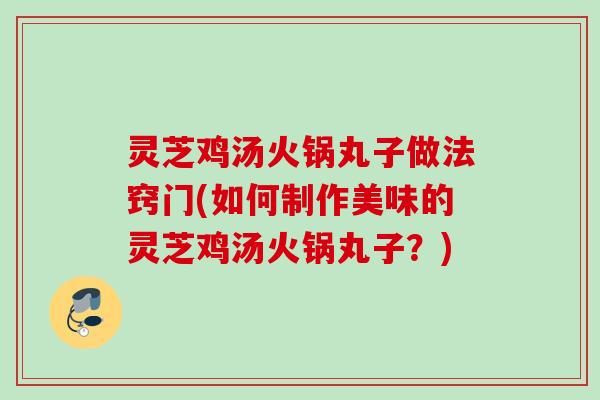 灵芝鸡汤火锅丸子做法窍门(如何制作美味的灵芝鸡汤火锅丸子?) 灵芝鸡汤火锅丸子做法窍门(如何制作美味的灵芝鸡汤火锅丸子?)