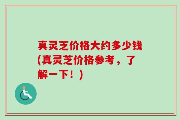 真灵芝价格大约多少钱(真灵芝价格参考,了解一下!) 真灵芝价格大约多少钱(真灵芝价格参考,了解一下!)