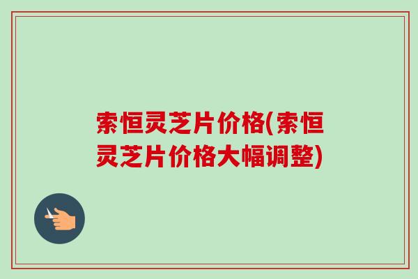 索恒灵芝片价格(索恒灵芝片价格大幅调整) 索恒灵芝片价格(索恒灵芝片价格大幅调整)