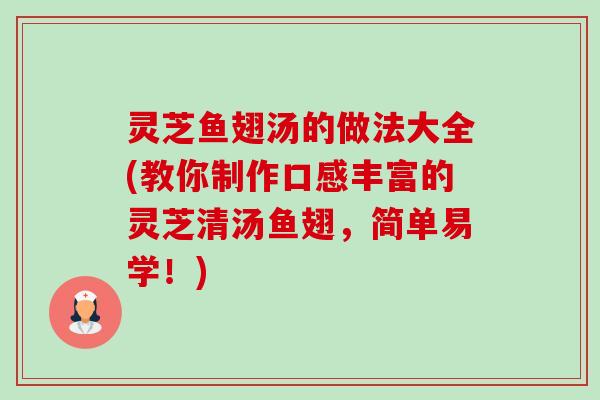 灵芝鱼翅汤的做法大全(教你制作口感丰富的灵芝清汤鱼翅，简单易学！)
