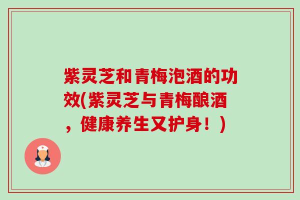 紫灵芝和青梅泡酒的功效(紫灵芝与青梅酿酒,健康养生又护身!) 紫灵芝和青梅泡酒的功效(紫灵芝与青梅酿酒,健康养生又护身!)