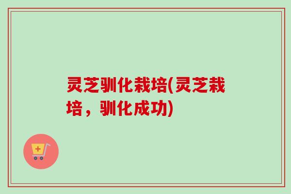 灵芝驯化栽培(灵芝栽培，驯化成功)