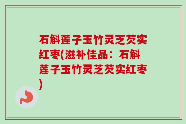 石斛莲子玉竹灵芝芡实红枣(滋补佳品：石斛莲子玉竹灵芝芡实红枣)
