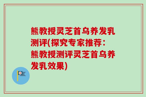 熊教授灵芝首乌养发乳测评(探究专家推荐：熊教授测评灵芝首乌养发乳效果)