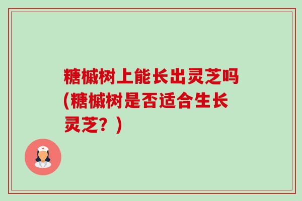 糖槭树上能长出灵芝吗(糖槭树是否适合生长灵芝?) 糖槭树上能长出灵芝吗(糖槭树是否适合生长灵芝?)
