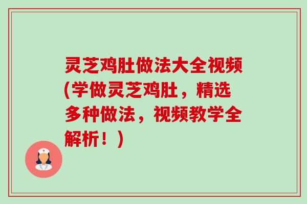 灵芝鸡肚做法大全视频(学做灵芝鸡肚,精选多种做法,视频教学全解析!) 灵芝鸡肚做法大全视频(学做灵芝鸡肚,精选多种做法,视频教学全解析!)