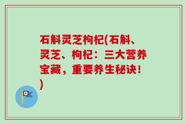 石斛灵芝枸杞(石斛、灵芝、枸杞:三大营养宝藏,重要养生秘诀!) 石斛灵芝枸杞(石斛、灵芝、枸杞:三大营养宝藏,重要养生秘诀!)