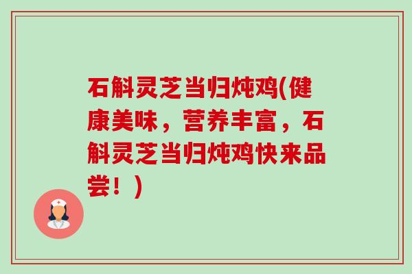 石斛灵芝当归炖鸡(健康美味,营养丰富,石斛灵芝当归炖鸡快来品尝!) 石斛灵芝当归炖鸡(健康美味,营养丰富,石斛灵芝当归炖鸡快来品尝!)