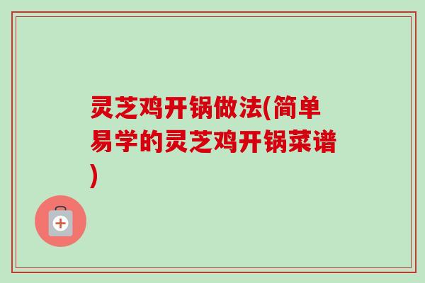 灵芝鸡开锅做法(简单易学的灵芝鸡开锅菜谱) 灵芝鸡开锅做法(简单易学的灵芝鸡开锅菜谱)