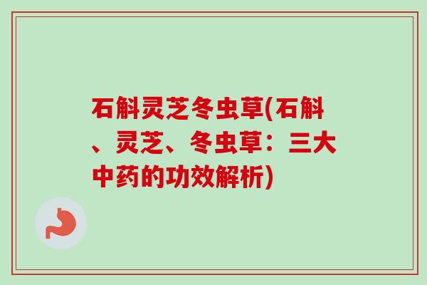 石斛灵芝冬虫草(石斛、灵芝、冬虫草:三大的功效解析) 石斛灵芝冬虫草(石斛、灵芝、冬虫草:三大的功效解析)
