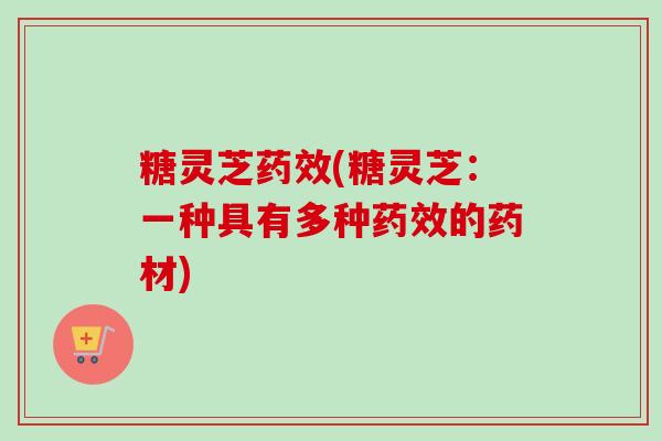 糖灵芝(糖灵芝:一种具有多种的药材) 糖灵芝(糖灵芝:一种具有多种的药材)