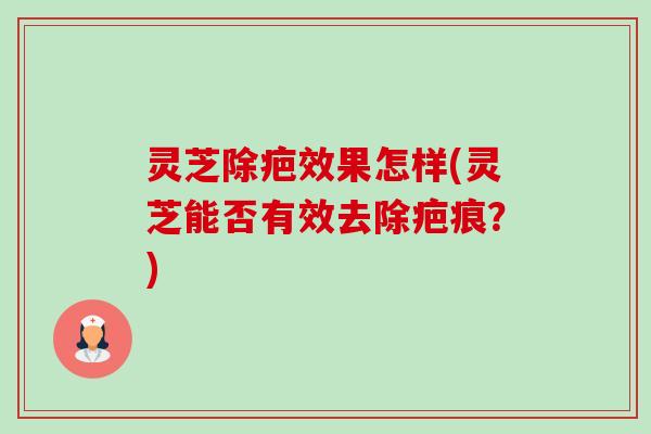 灵芝除疤效果怎样(灵芝能否有效去除疤痕?) 灵芝除疤效果怎样(灵芝能否有效去除疤痕?)