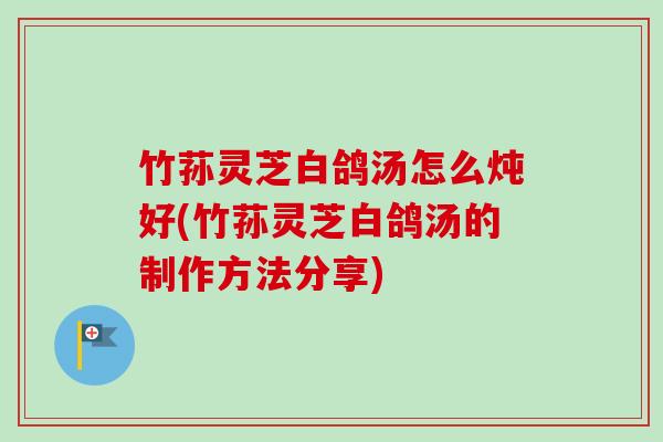竹荪灵芝白鸽汤怎么炖好(竹荪灵芝白鸽汤的制作方法分享)