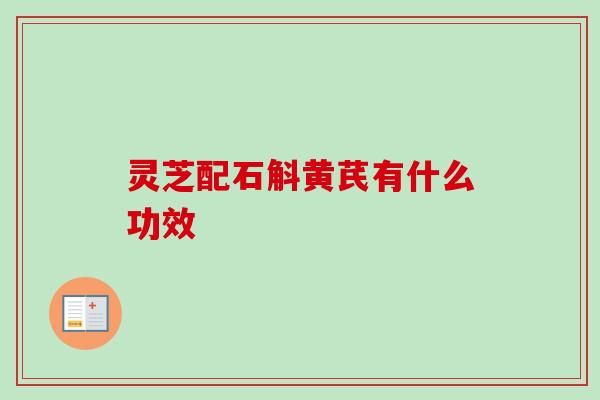 灵芝配石斛黄芪有什么功效 灵芝配石斛黄芪有什么功效