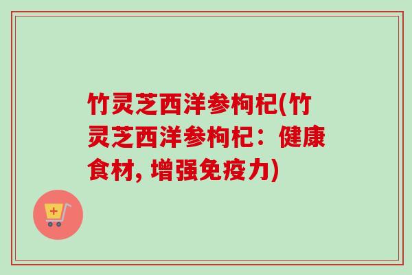 竹灵芝西洋参枸杞(竹灵芝西洋参枸杞：健康食材, 增强免疫力)