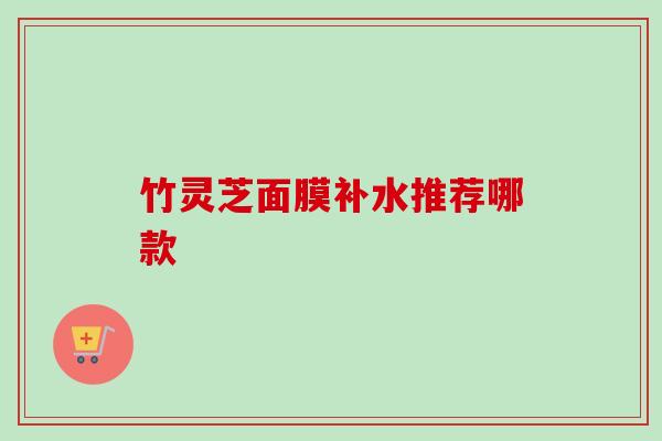 竹灵芝面膜补水推荐哪款 竹灵芝面膜补水推荐哪款