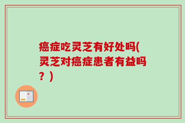 症吃灵芝有好处吗(灵芝对症患者有益吗？)