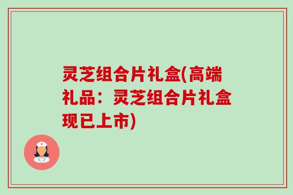 灵芝组合片礼盒(高端礼品:灵芝组合片礼盒现已上市) 灵芝组合片礼盒(高端礼品:灵芝组合片礼盒现已上市)