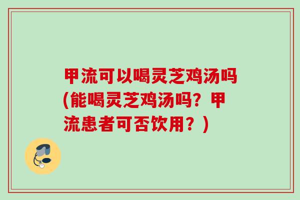 甲流可以喝灵芝鸡汤吗(能喝灵芝鸡汤吗?甲流患者可否饮用?) 甲流可以喝灵芝鸡汤吗(能喝灵芝鸡汤吗?甲流患者可否饮用?)