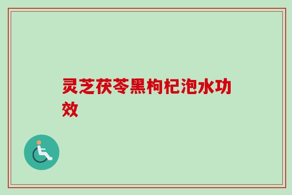 灵芝茯苓黑枸杞泡水功效