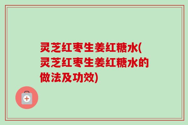 灵芝红枣生姜红糖水(灵芝红枣生姜红糖水的做法及功效)