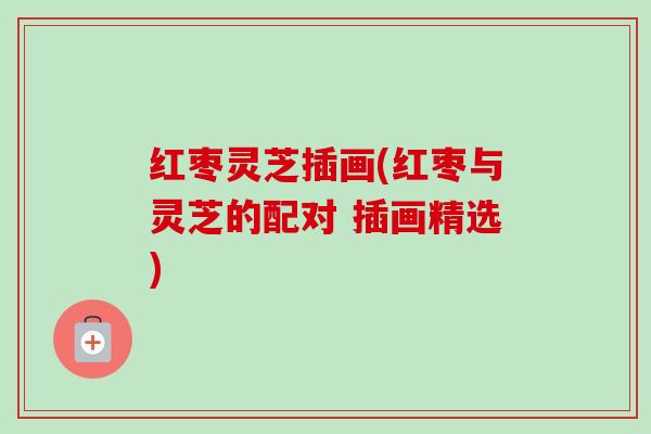红枣灵芝插画(红枣与灵芝的配对 插画精选) 红枣灵芝插画(红枣与灵芝的配对 插画精选)