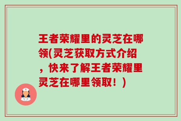 王者荣耀里的灵芝在哪领(灵芝获取方式介绍,快来了解王者荣耀里灵芝在哪里领取!) 王者荣耀里的灵芝在哪领(灵芝获取方式介绍,快来了解王者荣耀里灵芝在哪里领取!)