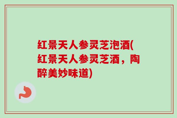 红景天人参灵芝泡酒(红景天人参灵芝酒,陶醉美妙味道) 红景天人参灵芝泡酒(红景天人参灵芝酒,陶醉美妙味道)