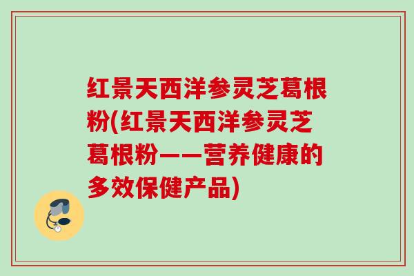 红景天西洋参灵芝葛根粉(红景天西洋参灵芝葛根粉——营养健康的多效保健产品) 红景天西洋参灵芝葛根粉(红景天西洋参灵芝葛根粉——营养健康的多效保健产品)