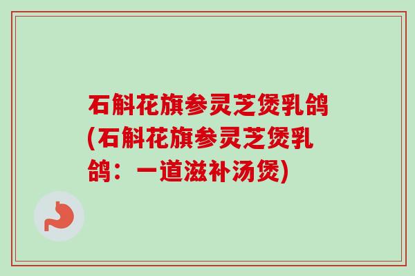 石斛花旗参灵芝煲乳鸽(石斛花旗参灵芝煲乳鸽:一道滋补汤煲) 石斛花旗参灵芝煲乳鸽(石斛花旗参灵芝煲乳鸽:一道滋补汤煲)