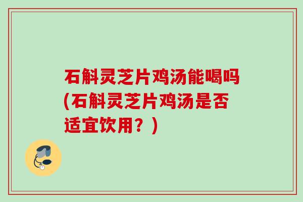 石斛灵芝片鸡汤能喝吗(石斛灵芝片鸡汤是否适宜饮用?) 石斛灵芝片鸡汤能喝吗(石斛灵芝片鸡汤是否适宜饮用?)