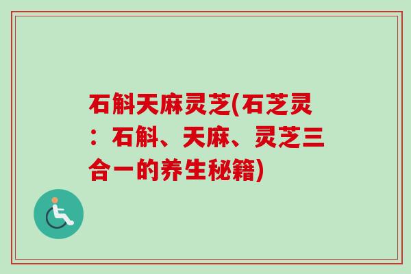 石斛天麻灵芝(石芝灵:石斛、天麻、灵芝三合一的养生秘籍) 石斛天麻灵芝(石芝灵:石斛、天麻、灵芝三合一的养生秘籍)